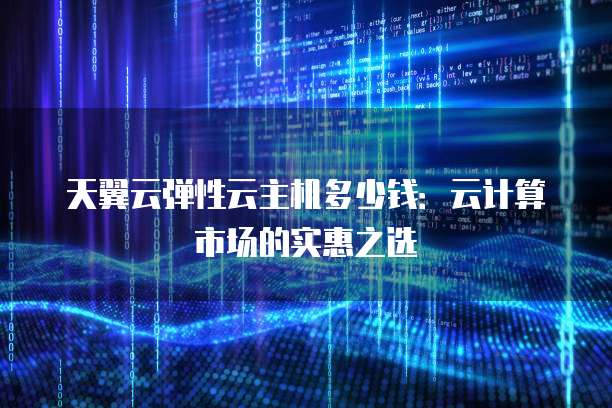 天翼云弹性云主机多少钱:云计算市场的实惠之选
