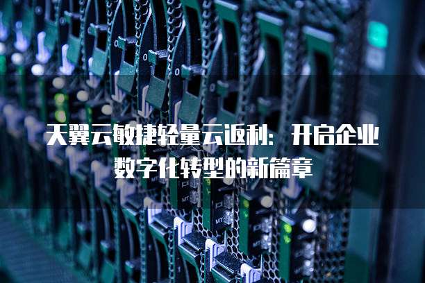天翼云敏捷轻量云返利:开启企业数字化转型的新篇章