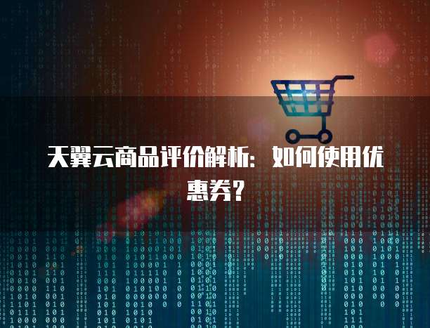 天翼云商品评价解析：如何使用优惠券？