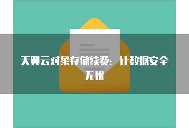 天翼云对象存储续费:让数据安全无忧