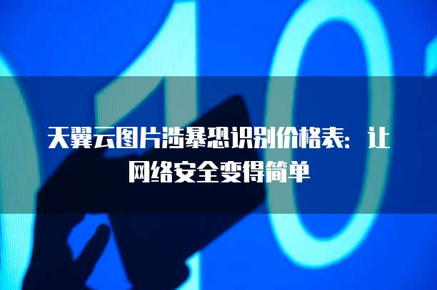 天翼云图片涉暴恐识别价格表:让网络安全变得简单