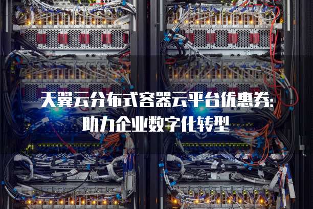 天翼云分布式容器云平台优惠券:助力企业数字化转型