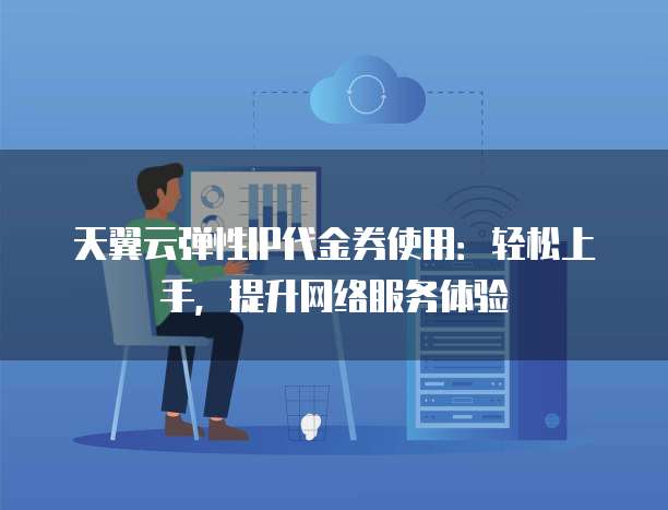 天翼云弹性IP代金券使用:轻松上手,提升网络服务体验