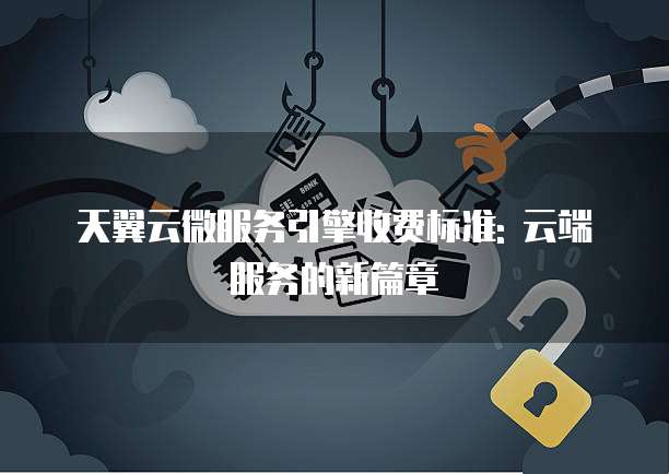 天翼云微服务引擎收费标准: 云端服务的新篇章