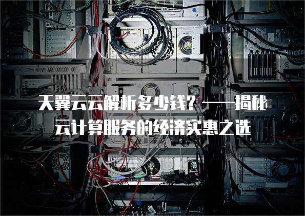 天翼云云解析多少钱？&mdash;&mdash;揭秘云计算服务的经济实惠之选