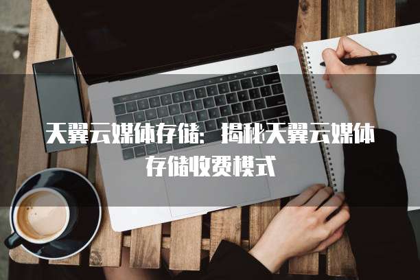 天翼云媒体存储:揭秘天翼云媒体存储收费模式