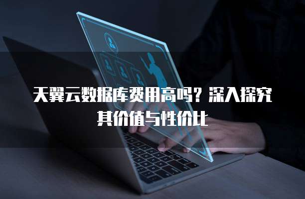 天翼云数据库费用高吗?深入探究其价值与性价比