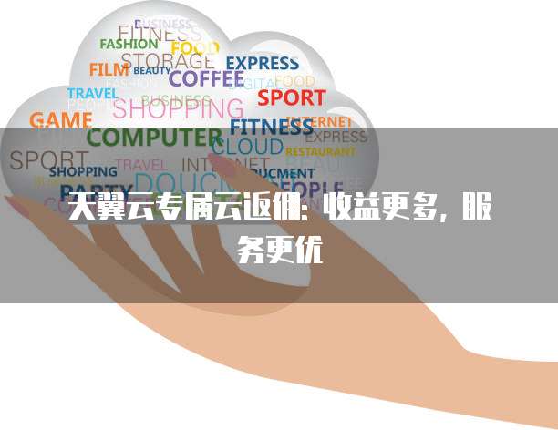 天翼云专属云返佣: 收益更多, 服务更优