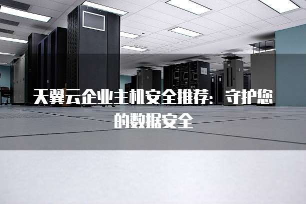 天翼云企业主机安全推荐：守护您的数据安全