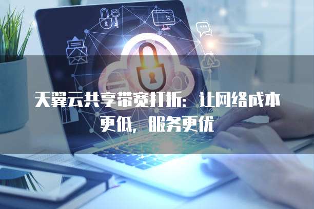 天翼云共享带宽打折:让网络成本更低,服务更优