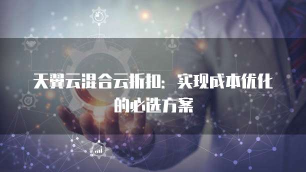 天翼云混合云折扣:实现成本优化的必选方案