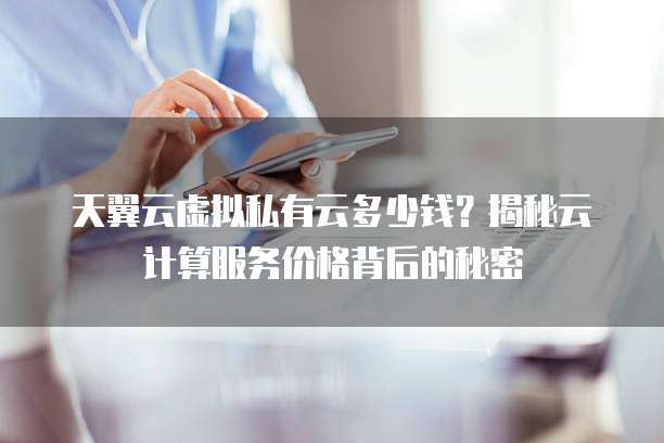 天翼云虚拟私有云多少钱?揭秘云计算服务价格背后的秘密