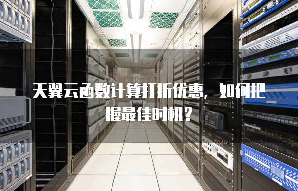天翼云函数计算打折优惠,如何把握最佳时机?