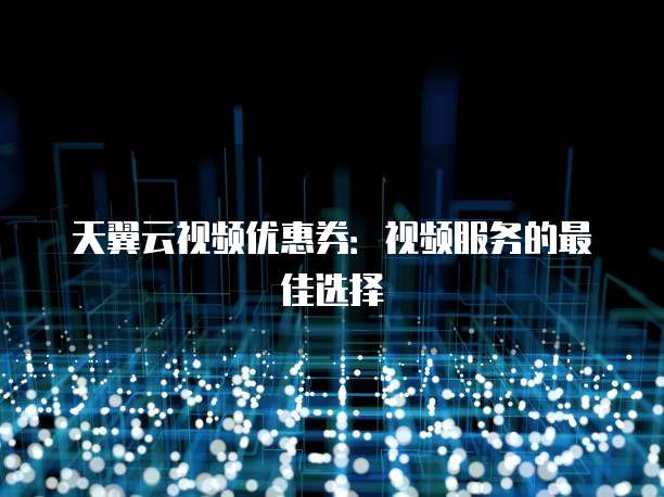 天翼云视频优惠券:视频服务的最佳选择