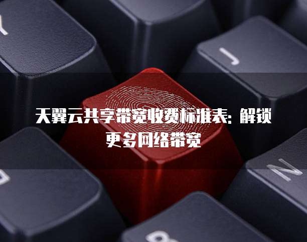 天翼云共享带宽收费标准表: 解锁更多网络带宽