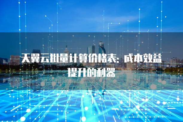 天翼云批量计算价格表: 成本效益提升的利器