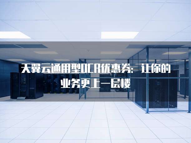 天翼云通用型OCR优惠券:让你的业务更上一层楼