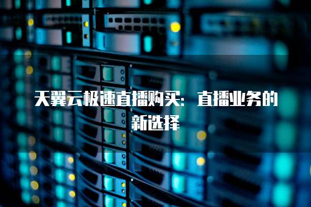 天翼云极速直播购买:直播业务的新选择