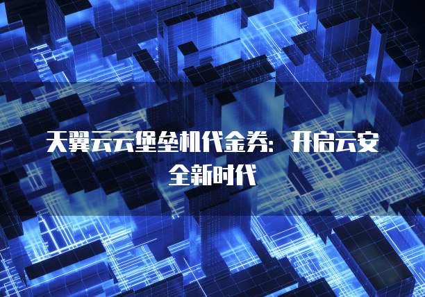 天翼云云堡垒机代金券:开启云安全新时代