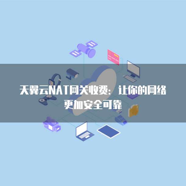天翼云NAT网关收费:让你的网络更加安全可靠