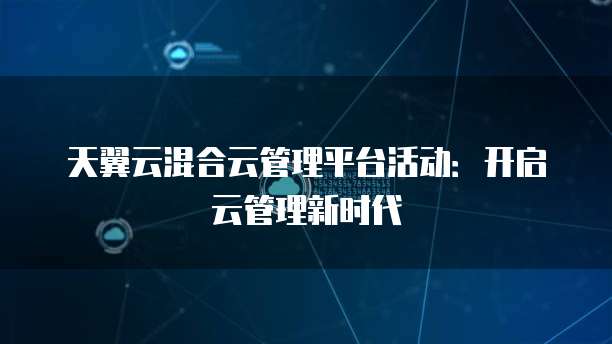 天翼云混合云管理平台活动:开启云管理新时代