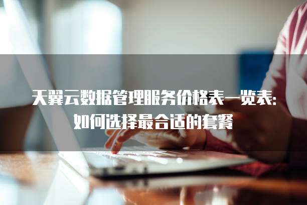 天翼云数据管理服务价格表一览表:如何选择最合适的套餐