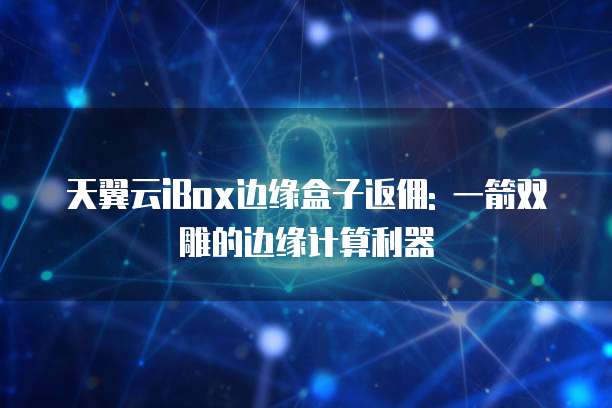 天翼云iBox边缘盒子返佣: 一箭双雕的边缘计算利器