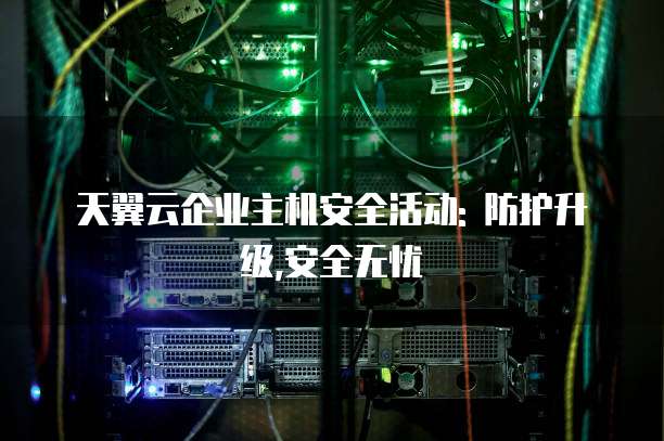天翼云企业主机安全活动: 防护升级,安全无忧