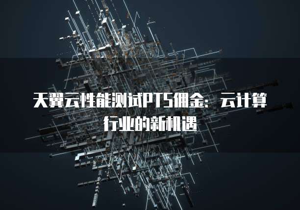 天翼云性能测试PTS佣金:云计算行业的新机遇