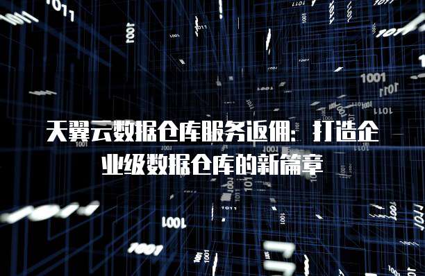 天翼云数据仓库服务返佣:打造企业级数据仓库的新篇章