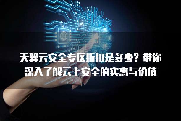 天翼云安全专区折扣是多少?带你深入了解云上安全的实惠与价值
