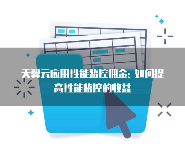 天翼云应用性能监控佣金: 如何提高性能监控的收益