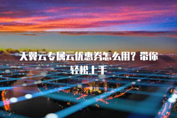 天翼云专属云优惠券怎么用?带你轻松上手