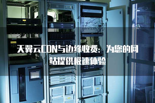 天翼云CDN与边缘收费:为您的网站提供极速体验