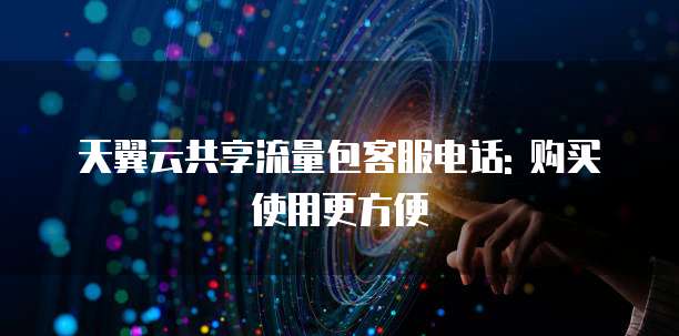 天翼云共享流量包客服电话: 购买使用更方便