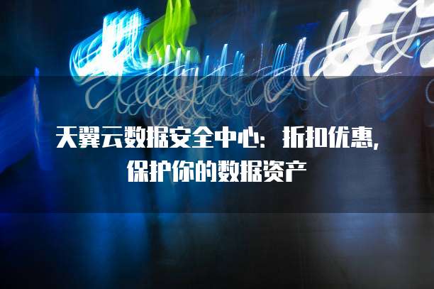 天翼云数据安全中心：折扣优惠，保护你的数据资产