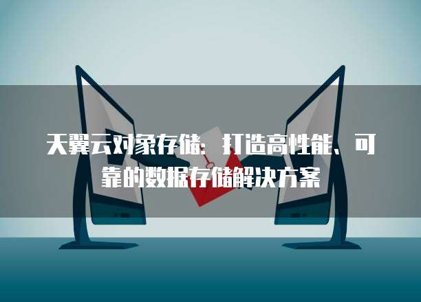 天翼云对象存储:打造高性能、可靠的数据存储解决方案