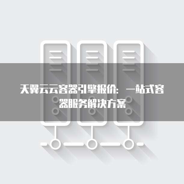 天翼云云容器引擎报价:一站式容器服务解决方案