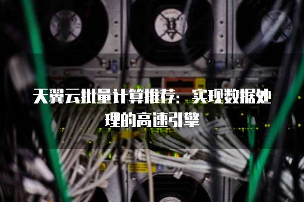 天翼云批量计算推荐:实现数据处理的高速引擎
