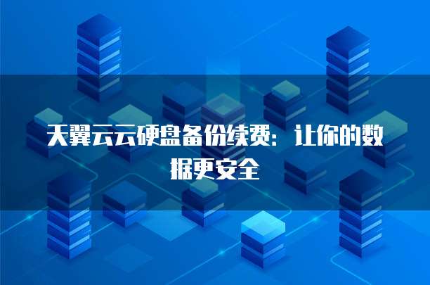 天翼云云硬盘备份续费：让你的数据更安全