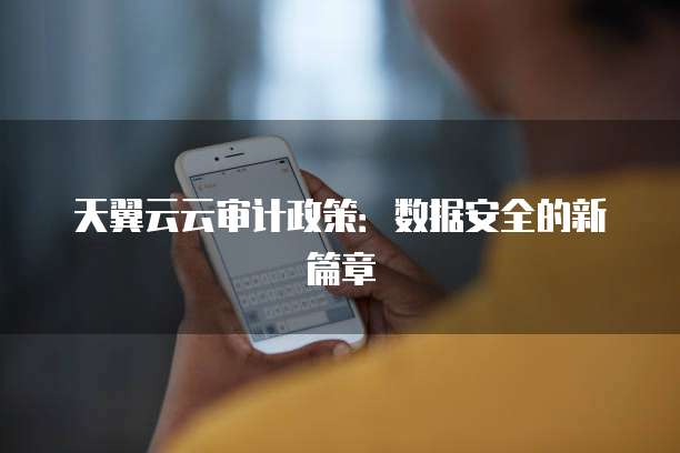 天翼云云审计政策:数据安全的新篇章