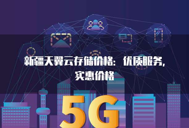 新疆天翼云存储价格:优质服务,实惠价格