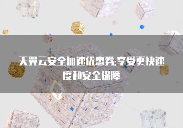 天翼云安全加速优惠券:享受更快速度和安全保障