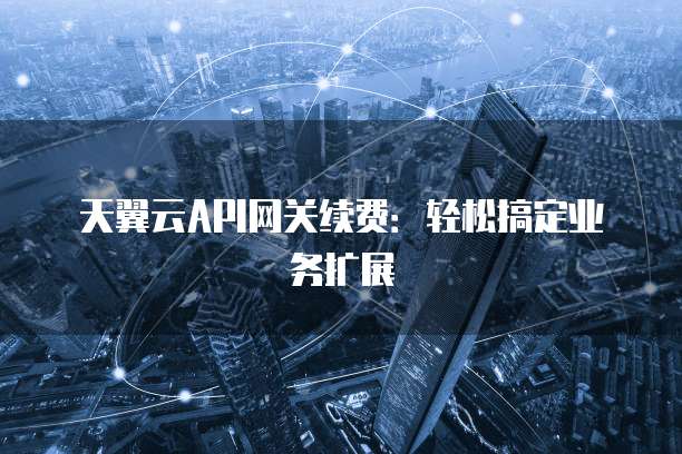 天翼云API网关续费:轻松搞定业务扩展