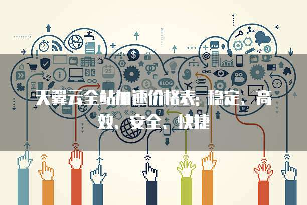 天翼云全站加速价格表: 稳定、高效、安全、快捷