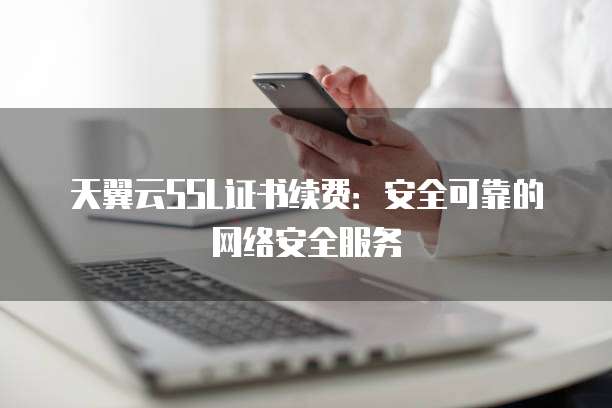 天翼云SSL证书续费:安全可靠的网络安全服务