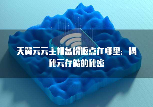 天翼云云主机备份返点在哪里:揭秘云存储的秘密