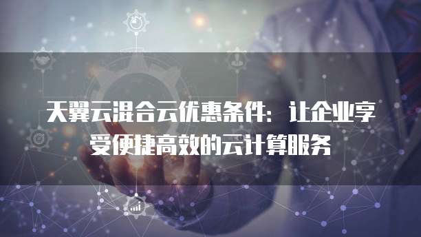 天翼云混合云优惠条件:让企业享受便捷高效的云计算服务