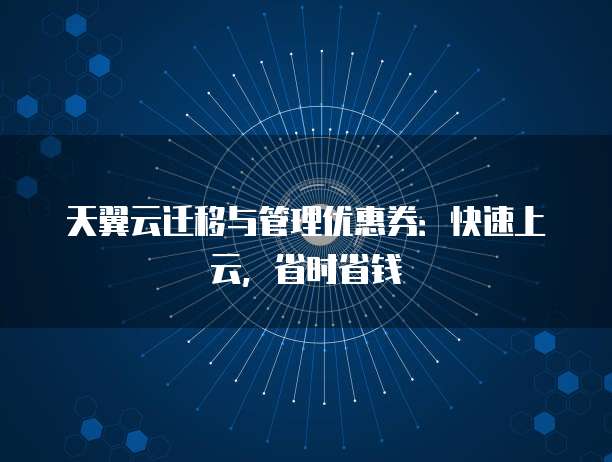 天翼云迁移与管理优惠券:快速上云,省时省钱