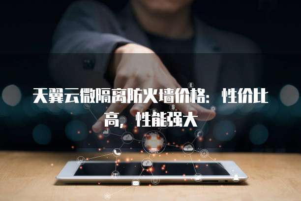 天翼云微隔离防火墙价格:性价比高,性能强大